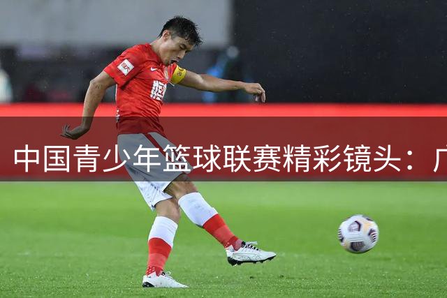 中国青少年篮球联赛精彩镜头：广厦小将冯俞博行云流水配合