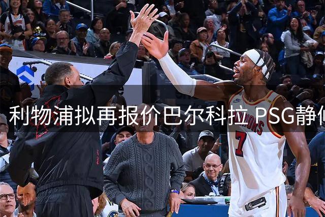 利物浦拟再报价巴尔科拉 PSG静候其出