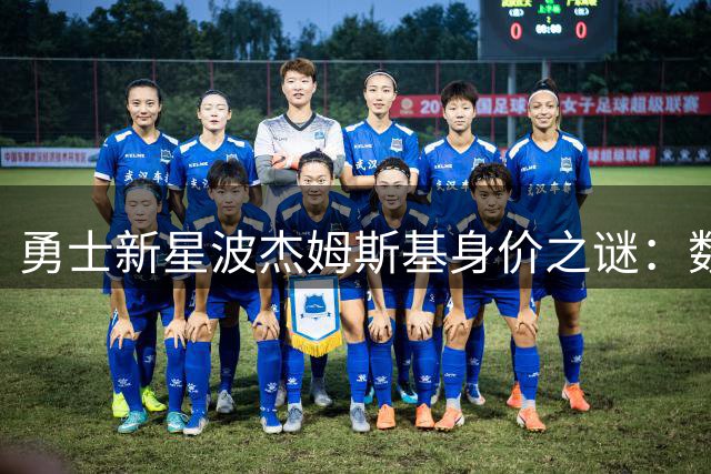勇士新星波杰姆斯基身价之谜：数据透视2400万续约争议