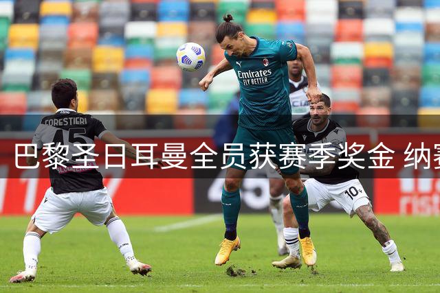 巴黎圣日耳曼全员获赛季奖金 纳赛尔赞团队贡献