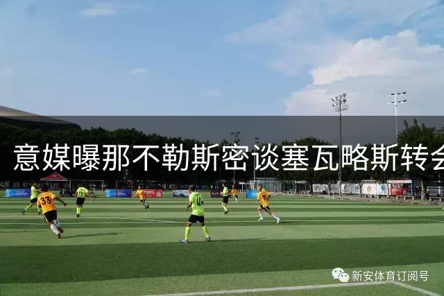 意媒曝那不勒斯密谈塞瓦略斯转会事宜
