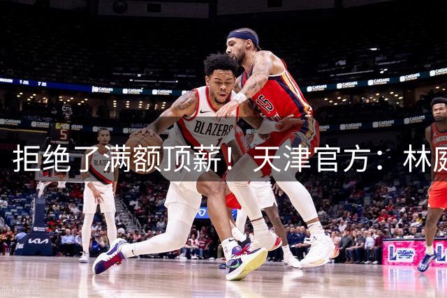 拒绝了满额顶薪！天津官方：林庭谦因个人职业规划加盟宝岛球队