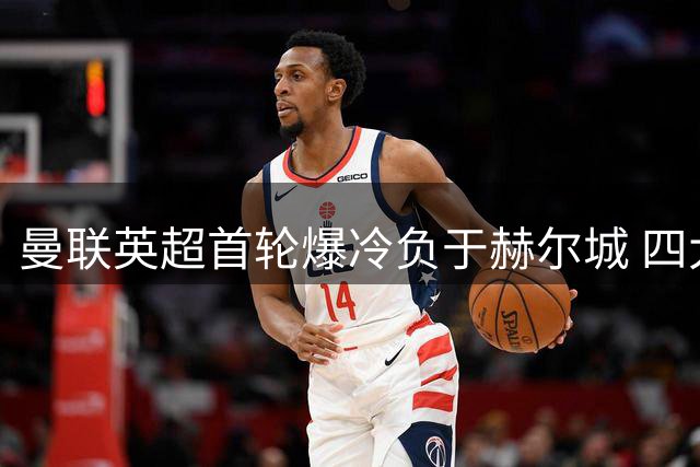 曼联英超首轮爆冷负于赫尔城 四大症结浮出水面
