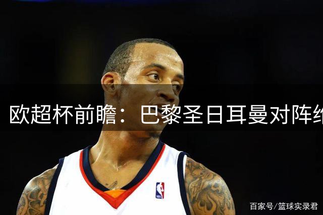 欧超杯前瞻：巴黎圣日耳曼对阵维拉，大数据预测胜率分析