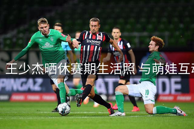王少杰晒休赛期生活照 与萌娃互动乐享闲暇时光