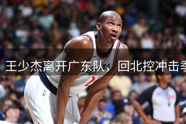 王少杰离开广东队，回北控冲击季后赛；胡明轩伤病还在恢复中