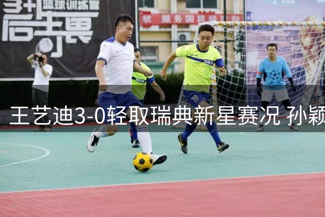 王艺迪3-0轻取瑞典新星赛况 孙颖莎伤后首亮相状态佳
