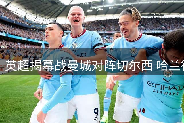 英超揭幕战曼城对阵切尔西 哈兰德领衔冲击蓝军防线