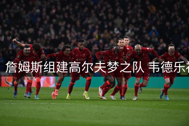 詹姆斯组建高尔夫梦之队 韦德乐福史密斯入选