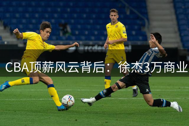 CBA顶薪风云背后：徐杰3万商业合约暗藏广东宏远长远布局