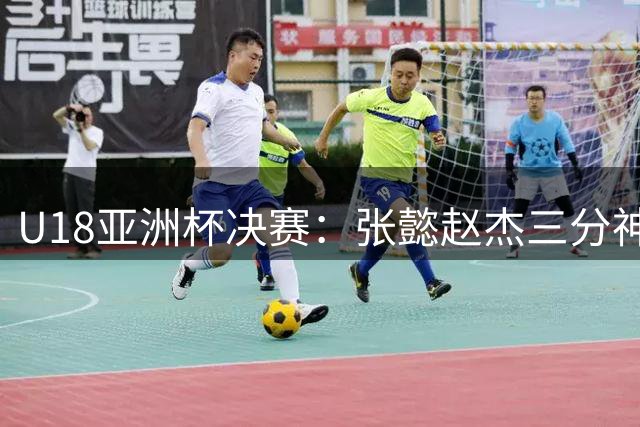 U18亚洲杯决赛：张懿赵杰三分神准帮中国队逆转澳大利亚